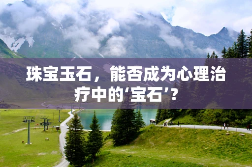 珠宝玉石，能否成为心理治疗中的‘宝石’？
