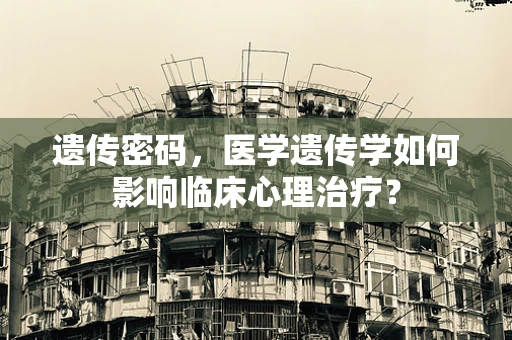 遗传密码，医学遗传学如何影响临床心理治疗？