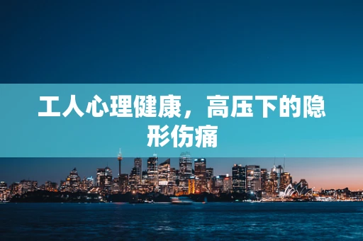 工人心理健康，高压下的隐形伤痛