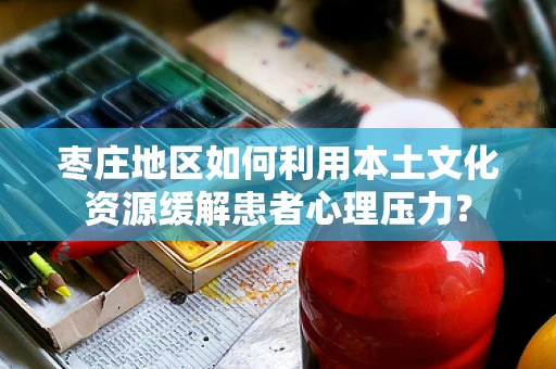 枣庄地区如何利用本土文化资源缓解患者心理压力？
