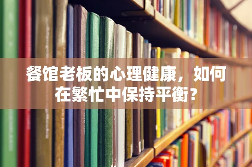 餐馆老板的心理健康，如何在繁忙中保持平衡？