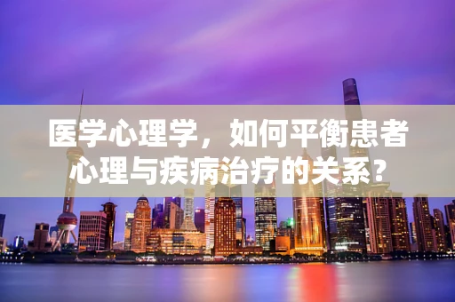 医学心理学，如何平衡患者心理与疾病治疗的关系？