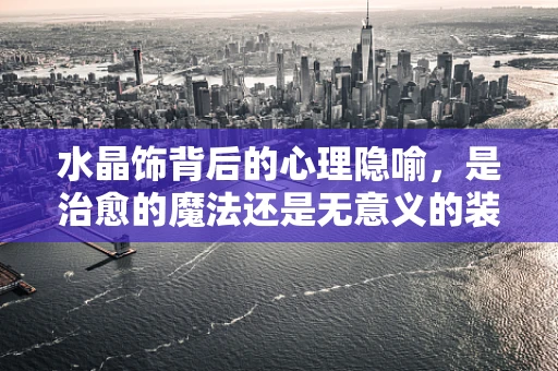水晶饰背后的心理隐喻，是治愈的魔法还是无意义的装饰？