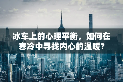 冰车上的心理平衡，如何在寒冷中寻找内心的温暖？