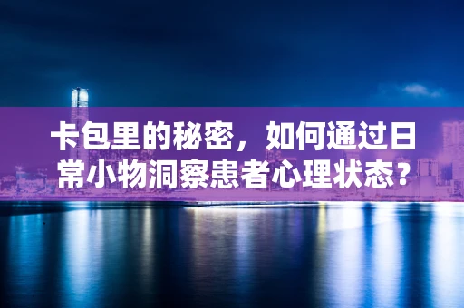 卡包里的秘密，如何通过日常小物洞察患者心理状态？