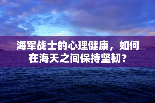 海军战士的心理健康，如何在海天之间保持坚韧？