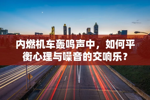 内燃机车轰鸣声中，如何平衡心理与噪音的交响乐？