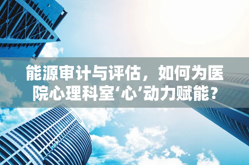 能源审计与评估，如何为医院心理科室‘心’动力赋能？