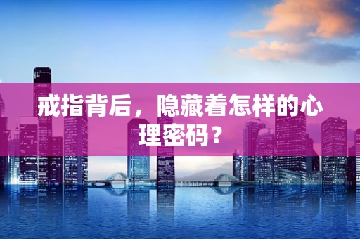 戒指背后，隐藏着怎样的心理密码？