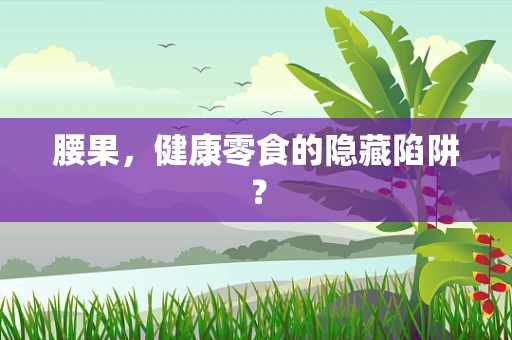 腰果，健康零食的隐藏陷阱？