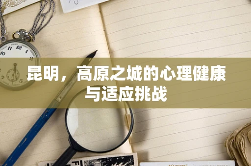 昆明，高原之城的心理健康与适应挑战