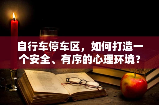 自行车停车区，如何打造一个安全、有序的心理环境？