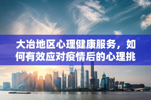 大冶地区心理健康服务，如何有效应对疫情后的心理挑战？
