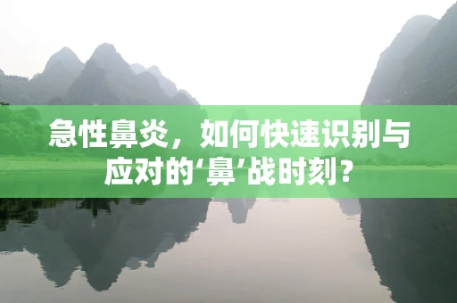 急性鼻炎，如何快速识别与应对的‘鼻’战时刻？