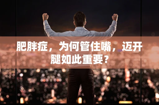 肥胖症，为何管住嘴，迈开腿如此重要？