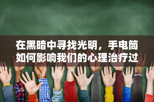 在黑暗中寻找光明，手电筒如何影响我们的心理治疗过程？