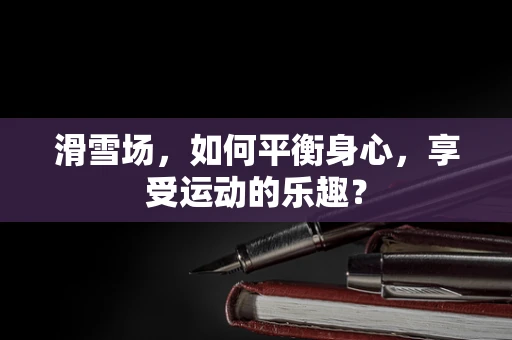 滑雪场，如何平衡身心，享受运动的乐趣？