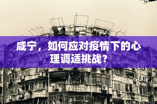咸宁，如何应对疫情下的心理调适挑战？