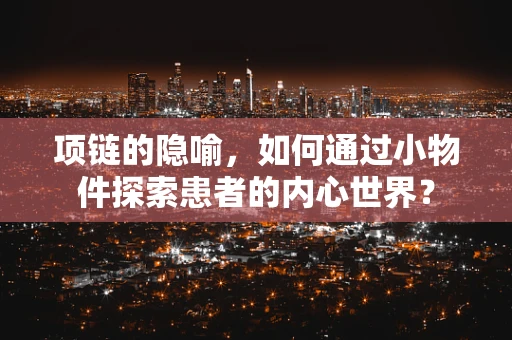 项链的隐喻，如何通过小物件探索患者的内心世界？