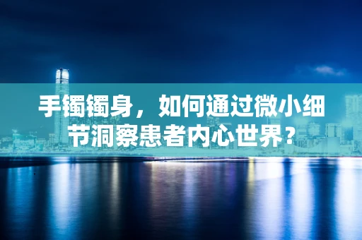 手镯镯身，如何通过微小细节洞察患者内心世界？