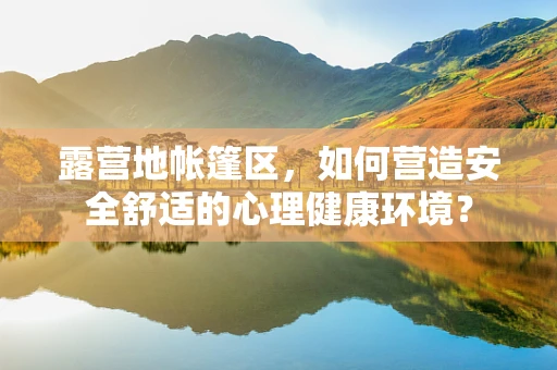 露营地帐篷区，如何营造安全舒适的心理健康环境？