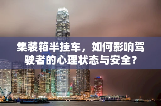 集装箱半挂车，如何影响驾驶者的心理状态与安全？