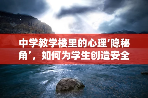 中学教学楼里的心理‘隐秘角’，如何为学生创造安全的心灵栖息地？