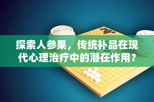探索人参果，传统补品在现代心理治疗中的潜在作用？
