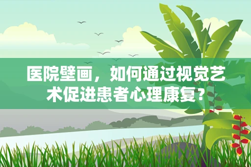 医院壁画，如何通过视觉艺术促进患者心理康复？