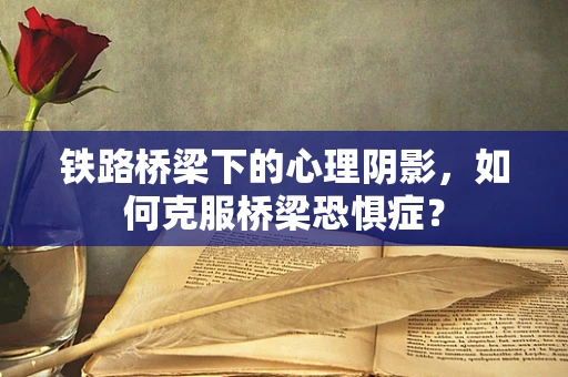 铁路桥梁下的心理阴影，如何克服桥梁恐惧症？