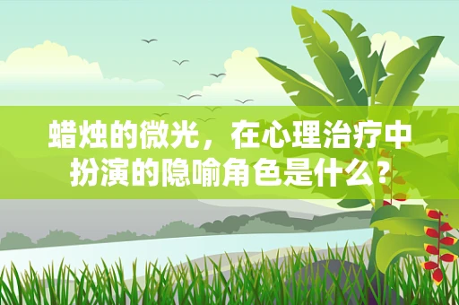 蜡烛的微光，在心理治疗中扮演的隐喻角色是什么？
