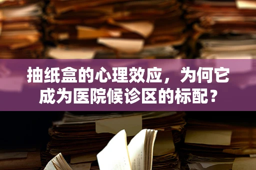 抽纸盒的心理效应，为何它成为医院候诊区的标配？