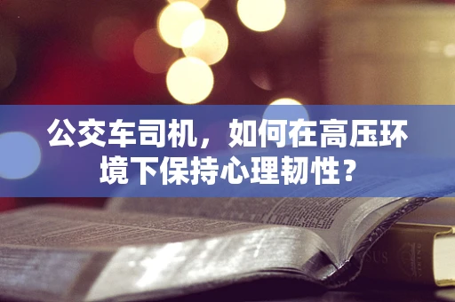 公交车司机，如何在高压环境下保持心理韧性？