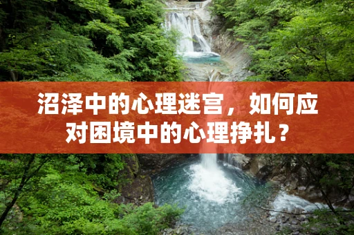 沼泽中的心理迷宫，如何应对困境中的心理挣扎？