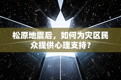 松原地震后，如何为灾区民众提供心理支持？