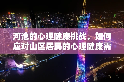 河池的心理健康挑战，如何应对山区居民的心理健康需求？