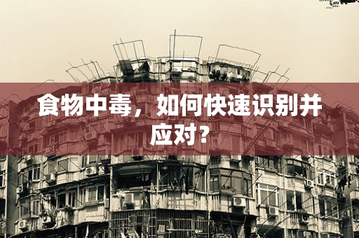 食物中毒，如何快速识别并应对？