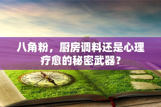 八角粉，厨房调料还是心理疗愈的秘密武器？