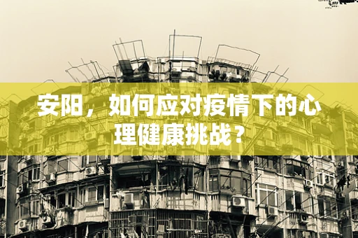 安阳，如何应对疫情下的心理健康挑战？