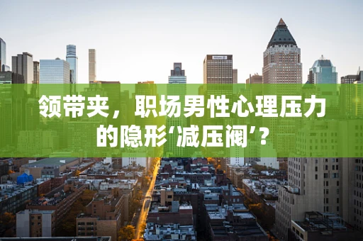 领带夹，职场男性心理压力的隐形‘减压阀’？