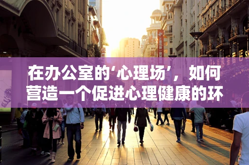 在办公室的‘心理场’，如何营造一个促进心理健康的环境？