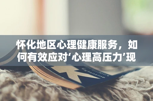 怀化地区心理健康服务，如何有效应对‘心理高压力’现象？