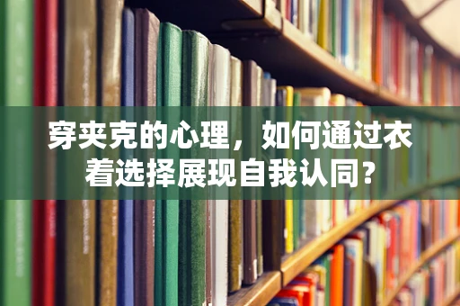穿夹克的心理，如何通过衣着选择展现自我认同？