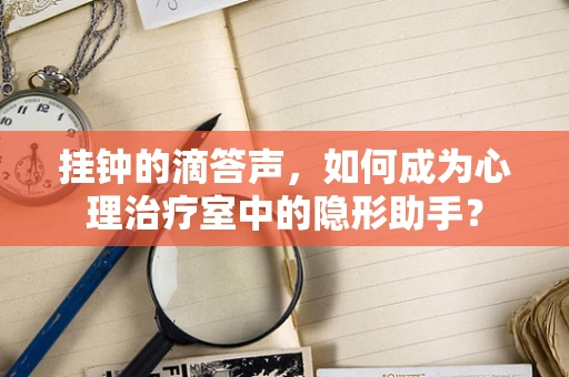 挂钟的滴答声，如何成为心理治疗室中的隐形助手？