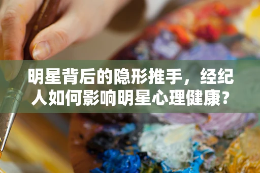 明星背后的隐形推手，经纪人如何影响明星心理健康？