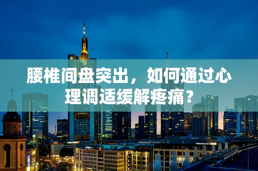 腰椎间盘突出，如何通过心理调适缓解疼痛？