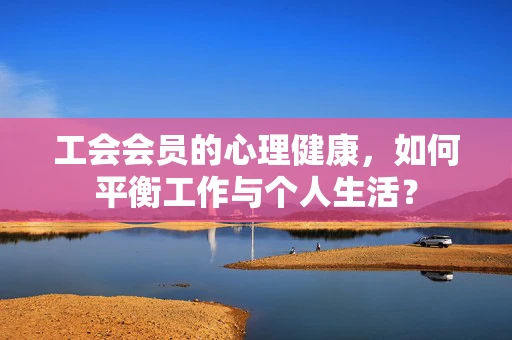 工会会员的心理健康，如何平衡工作与个人生活？