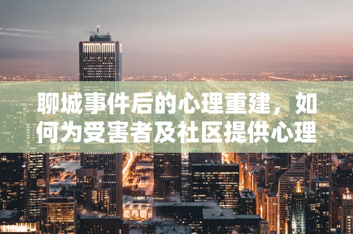 聊城事件后的心理重建，如何为受害者及社区提供心理支持？