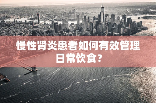 慢性肾炎患者如何有效管理日常饮食？