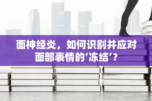 面神经炎，如何识别并应对面部表情的‘冻结’？
